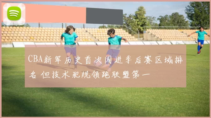 CBA新军历史首次闯进季后赛区域排名 但技术犯规领跑联盟第一