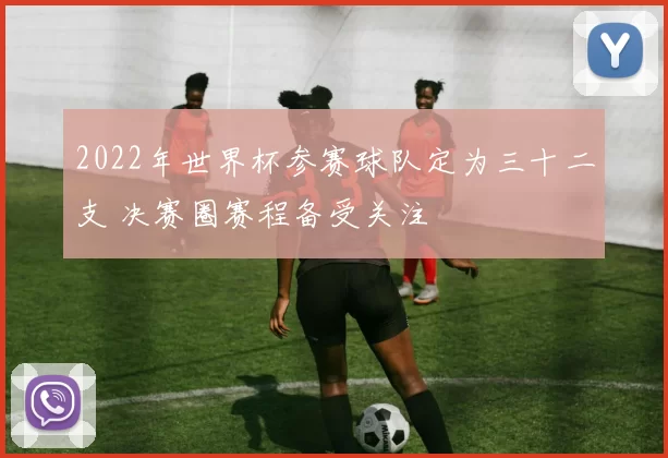 2022年世界杯参赛球队定为三十二支 决赛圈赛程备受关注