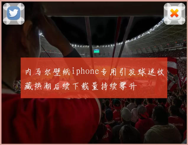 内马尔壁纸iphone专用引发球迷收藏热潮后续下载量持续攀升