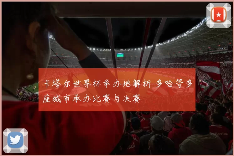 卡塔尔世界杯举办地解析 多哈等多座城市承办比赛与决赛