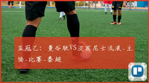 亚冠乙：曼谷联VS淡宾尼士流浪_主场_比赛_泰超