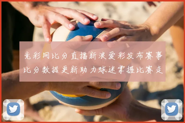 竞彩网比分直播新浪爱彩发布赛事比分数据更新助力球迷掌握比赛走势