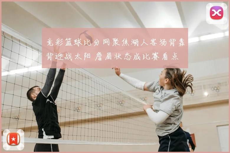 竞彩篮球比分网聚焦湖人客场背靠背迎战太阳 詹眉状态成比赛看点