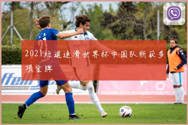 2021短道速滑世界杯中国队斩获多项金牌