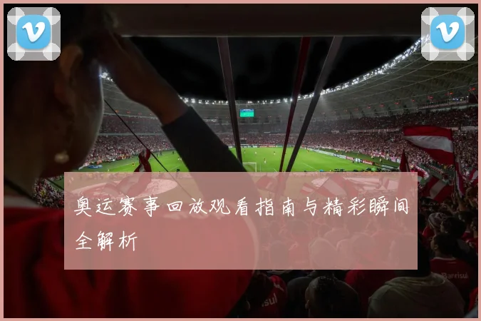 奥运赛事回放观看指南与精彩瞬间全解析