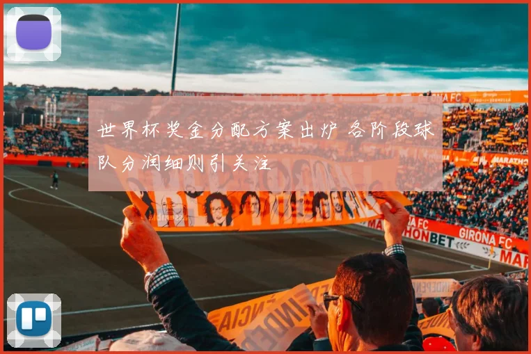 世界杯奖金分配方案出炉 各阶段球队分润细则引关注
