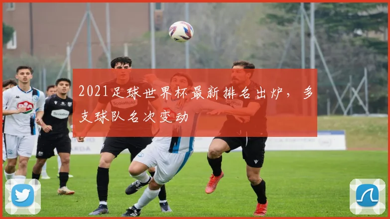 2021足球世界杯最新排名出炉,多支球队名次变动
