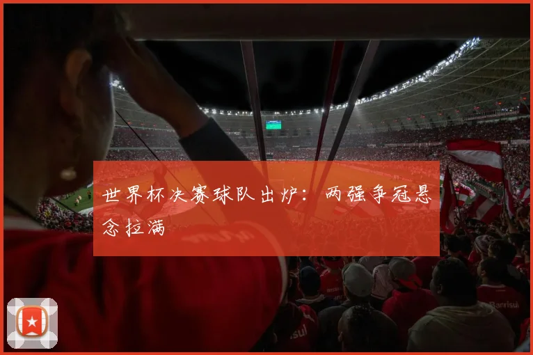 世界杯决赛球队出炉:两强争冠悬念拉满