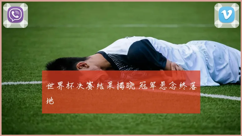 世界杯决赛结果揭晓 冠军悬念终落地