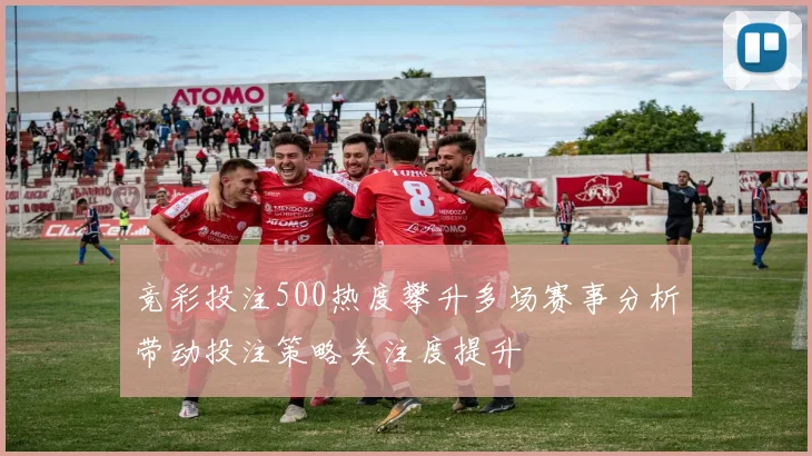 竞彩投注500热度攀升多场赛事分析带动投注策略关注度提升