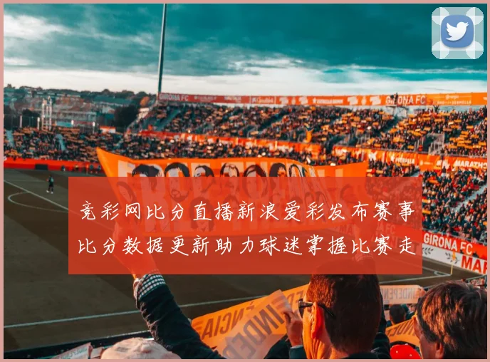 竞彩网比分直播新浪爱彩发布赛事比分数据更新助力球迷掌握比赛走势