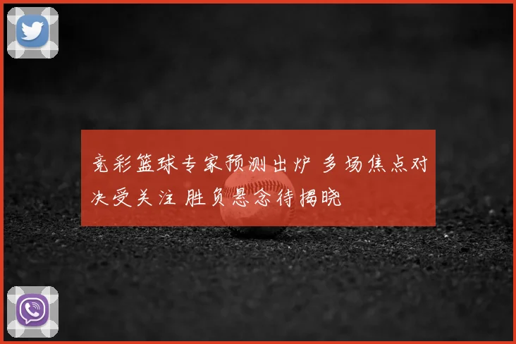 竞彩篮球专家预测出炉 多场焦点对决受关注 胜负悬念待揭晓