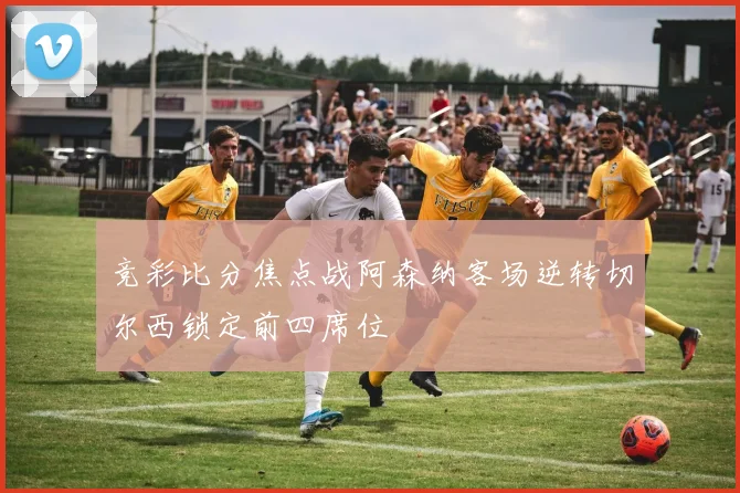 竞彩比分焦点战阿森纳客场逆转切尔西锁定前四席位