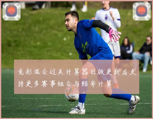 竞彩混合过关计算器旧版更新后支持更多赛事组合与赔率计算