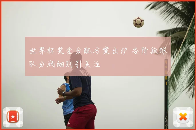 世界杯奖金分配方案出炉 各阶段球队分润细则引关注