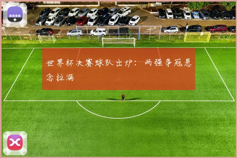 世界杯决赛球队出炉:两强争冠悬念拉满